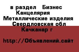  в раздел : Бизнес » Канцелярия »  » Металлические изделия . Свердловская обл.,Качканар г.